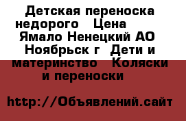  Детская переноска недорого › Цена ­ 500 - Ямало-Ненецкий АО, Ноябрьск г. Дети и материнство » Коляски и переноски   